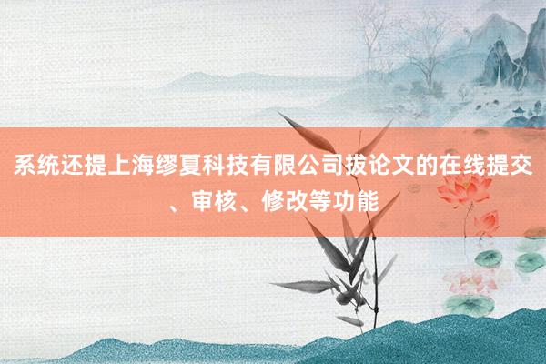 系统还提上海缪夏科技有限公司拔论文的在线提交、审核、修改等功能