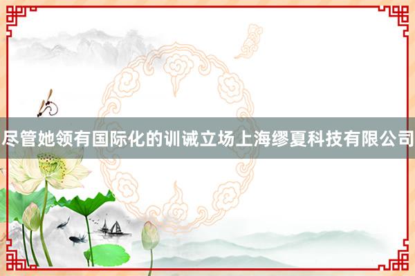 尽管她领有国际化的训诫立场上海缪夏科技有限公司