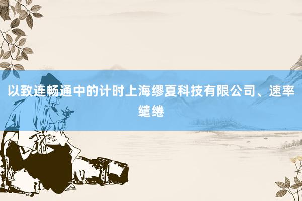 以致连畅通中的计时上海缪夏科技有限公司、速率缱绻